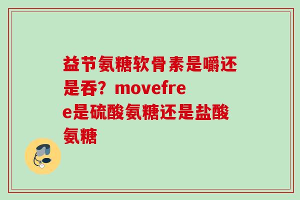 益节氨糖软骨素是嚼还是吞？movefree是硫酸氨糖还是盐酸氨糖