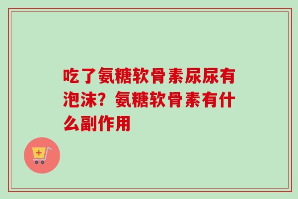 吃了氨糖软骨素尿尿有泡沫？氨糖软骨素有什么副作用