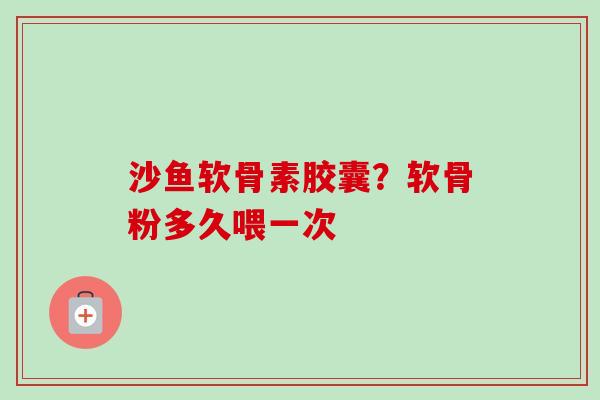 沙鱼软骨素胶囊？软骨粉多久喂一次
