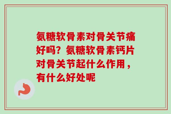 氨糖软骨素对骨关节痛好吗？氨糖软骨素钙片对骨关节起什么作用，有什么好处呢