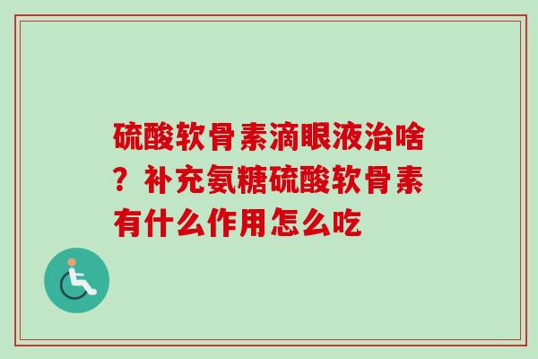 硫酸软骨素滴眼液治啥？补充氨糖硫酸软骨素有什么作用怎么吃