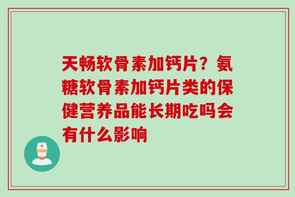 天畅软骨素加钙片？氨糖软骨素加钙片类的保健营养品能长期吃吗会有什么影响