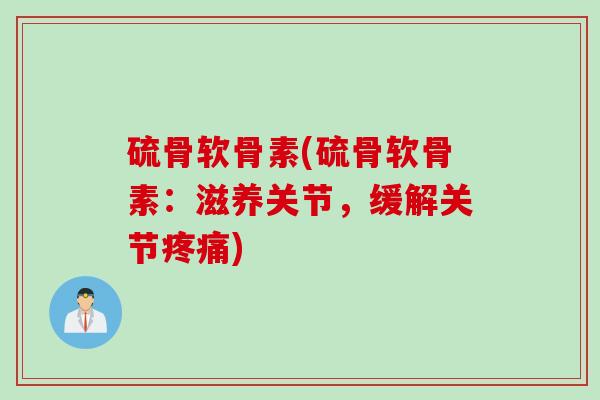 硫骨软骨素(硫骨软骨素：滋养关节，缓解关节疼痛)