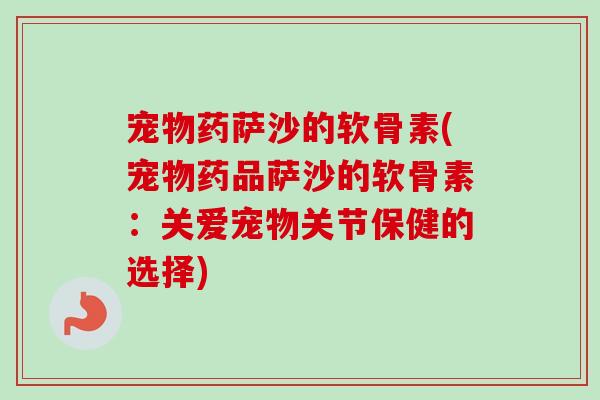 宠物药萨沙的软骨素(宠物药品萨沙的软骨素:关爱宠物关节保健的选择) 宠物药萨沙的软骨素(宠物药品萨沙的软骨素:关爱宠物关节保健的选择)