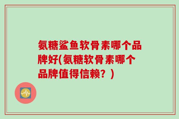 氨糖鲨鱼软骨素哪个品牌好(氨糖软骨素哪个品牌值得信赖？)
