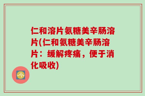仁和溶片氨糖美辛肠溶片(仁和氨糖美辛肠溶片：缓解疼痛，便于消化吸收)