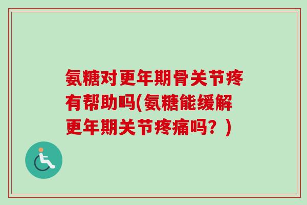 氨糖对更年期骨关节疼有帮助吗(氨糖能缓解更年期关节疼痛吗？)