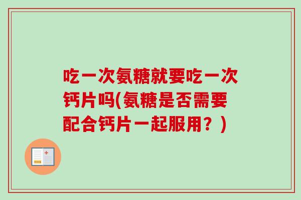 吃一次氨糖就要吃一次钙片吗(氨糖是否需要配合钙片一起服用？)