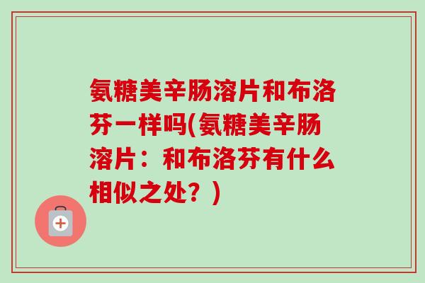 氨糖美辛肠溶片和布洛芬一样吗(氨糖美辛肠溶片：和布洛芬有什么相似之处？)