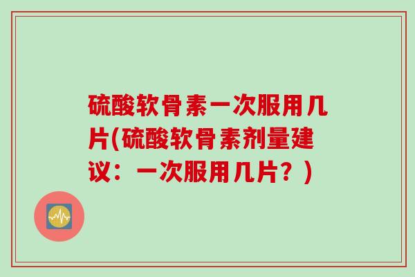硫酸软骨素一次服用几片(硫酸软骨素剂量建议：一次服用几片？)
