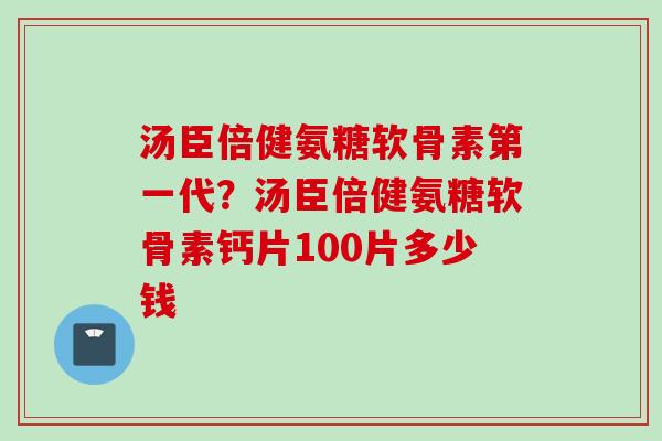 汤臣倍健氨糖软骨素第一代？汤臣倍健氨糖软骨素钙片100片多少钱