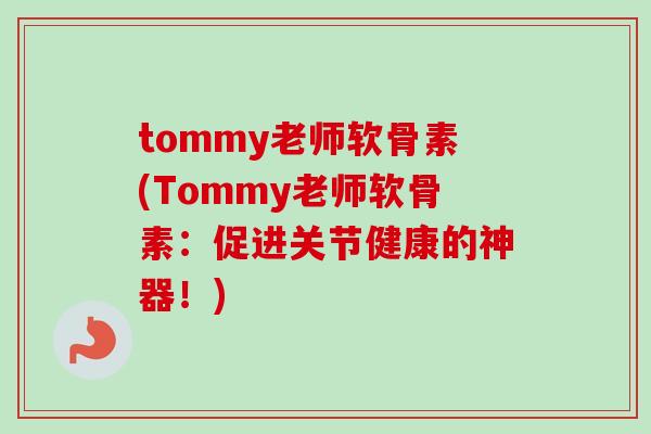 tommy老师软骨素(Tommy老师软骨素:促进关节健康的神器!) tommy老师软骨素(Tommy老师软骨素:促进关节健康的神器!)
