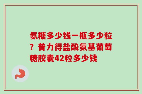 氨糖多少钱一瓶多少粒？普力得盐酸氨基葡萄糖胶囊42粒多少钱