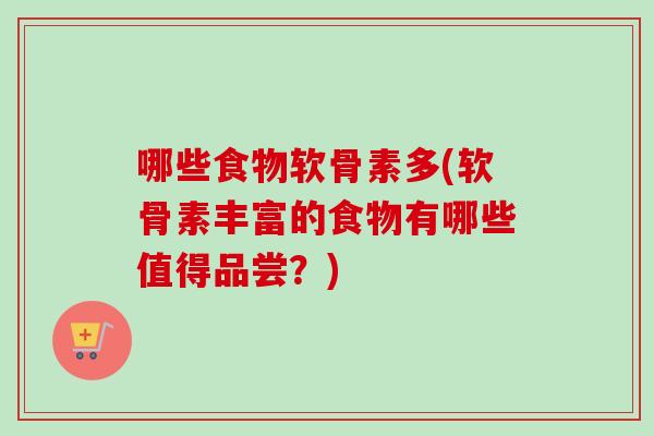 哪些食物软骨素多(软骨素丰富的食物有哪些值得品尝？)