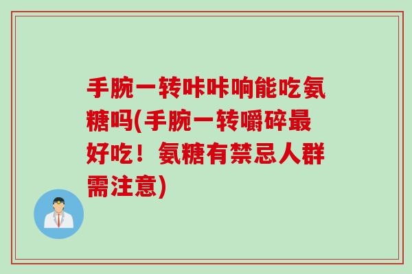 手腕一转咔咔响能吃氨糖吗(手腕一转嚼碎最好吃！氨糖有禁忌人群需注意)