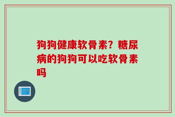 狗狗健康软骨素？糖尿病的狗狗可以吃软骨素吗