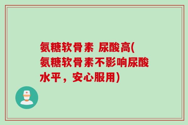 氨糖软骨素 尿酸高(氨糖软骨素不影响尿酸水平，安心服用)
