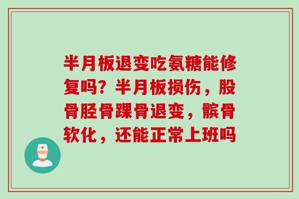 半月板退变吃氨糖能修复吗？半月板损伤，股骨胫骨踝骨退变，髌骨软化，还能正常上班吗