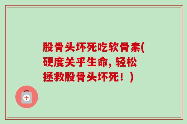 股骨头坏死吃软骨素(硬度关乎生命, 轻松拯救股骨头坏死！)