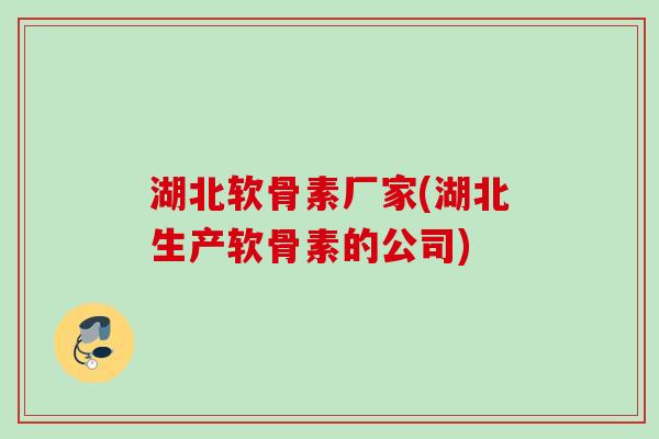 湖北软骨素厂家(湖北生产软骨素的公司)
