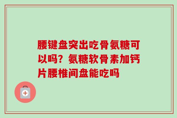 腰键盘突出吃骨氨糖可以吗？氨糖软骨素加钙片腰椎间盘能吃吗