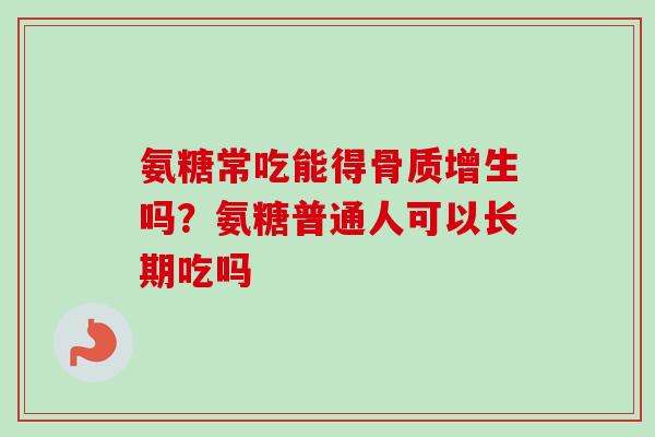 氨糖常吃能得骨质增生吗？氨糖普通人可以长期吃吗