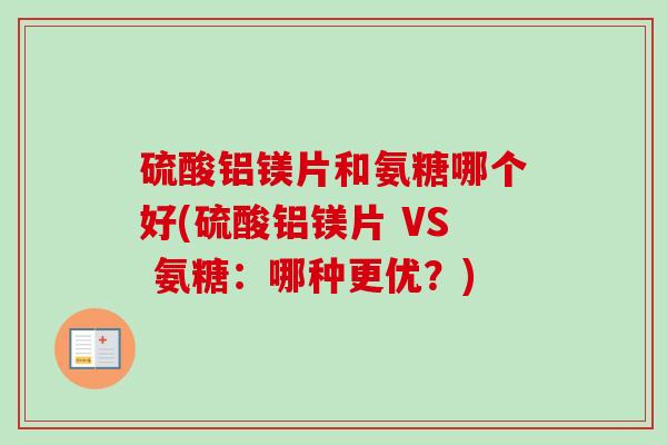 硫酸铝镁片和氨糖哪个好(硫酸铝镁片 VS 氨糖：哪种更优？)