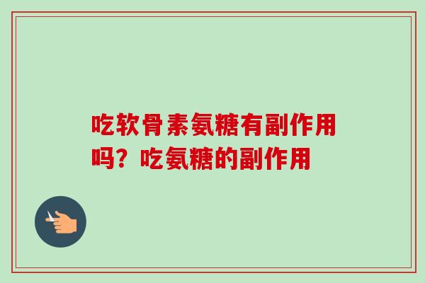 吃软骨素氨糖有副作用吗？吃氨糖的副作用