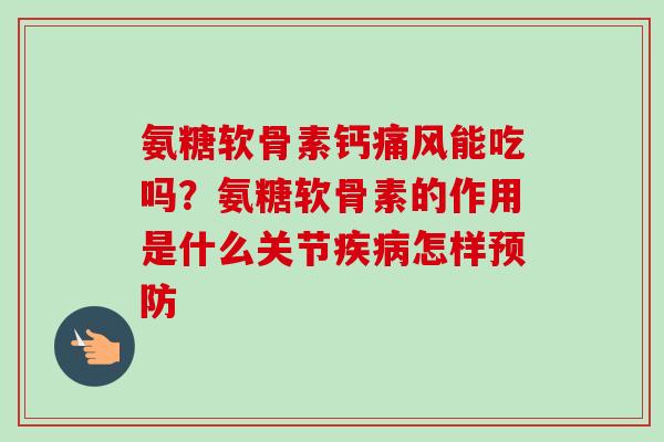氨糖软骨素钙痛风能吃吗？氨糖软骨素的作用是什么关节疾病怎样预防