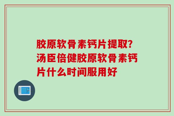 胶原软骨素钙片提取？汤臣倍健胶原软骨素钙片什么时间服用好