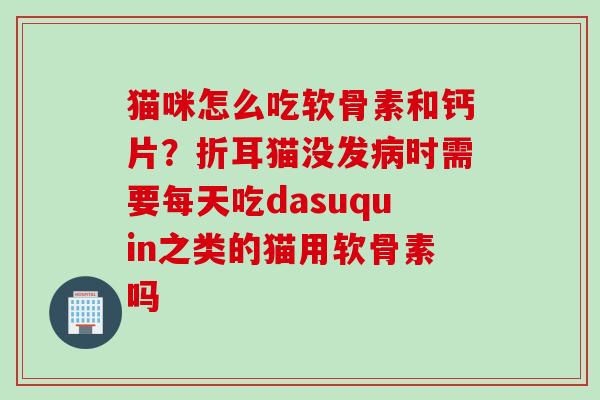 猫咪怎么吃软骨素和钙片？折耳猫没发病时需要每天吃dasuquin之类的猫用软骨素吗