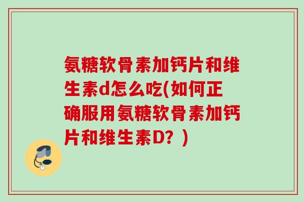 氨糖软骨素加钙片和维生素d怎么吃(如何正确服用氨糖软骨素加钙片和维生素D？)