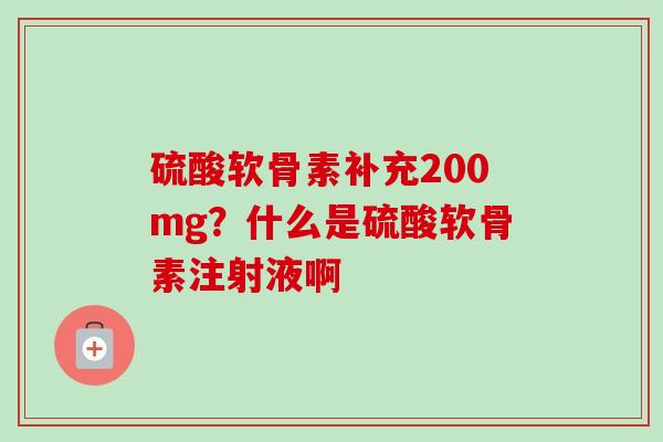 硫酸软骨素补充200mg？什么是硫酸软骨素注射液啊