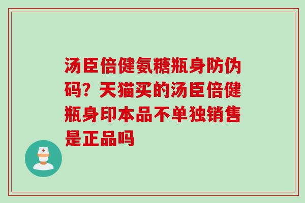 汤臣倍健氨糖瓶身防伪码？天猫买的汤臣倍健瓶身印本品不单独销售是正品吗
