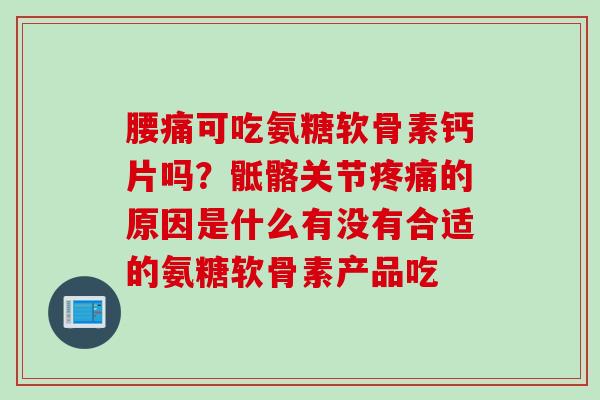 腰痛可吃氨糖软骨素钙片吗？骶髂关节疼痛的原因是什么有没有合适的氨糖软骨素产品吃