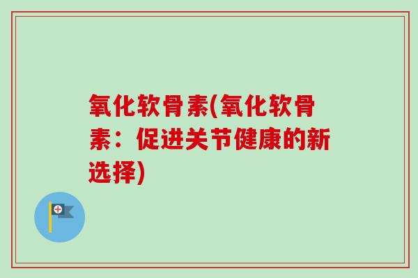 氧化软骨素(氧化软骨素：促进关节健康的新选择)