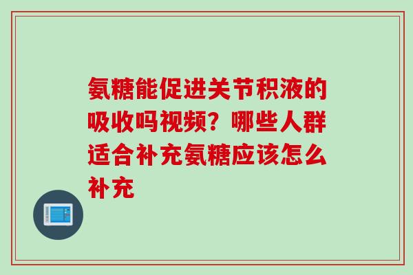 氨糖能促进关节积液的吸收吗视频？哪些人群适合补充氨糖应该怎么补充