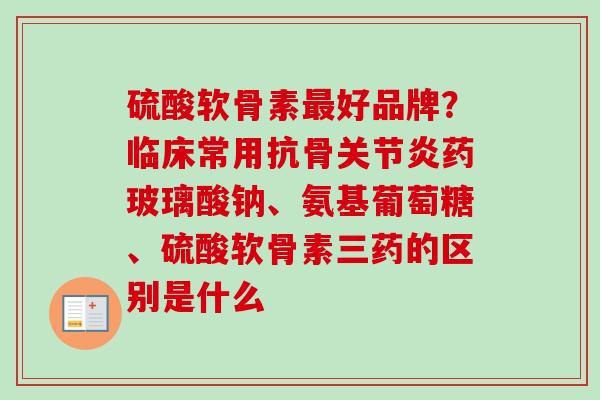 硫酸软骨素最好品牌？临床常用抗骨关节炎药玻璃酸钠、氨基葡萄糖、硫酸软骨素三药的区别是什么
