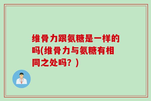 维骨力跟氨糖是一样的吗(维骨力与氨糖有相同之处吗？)