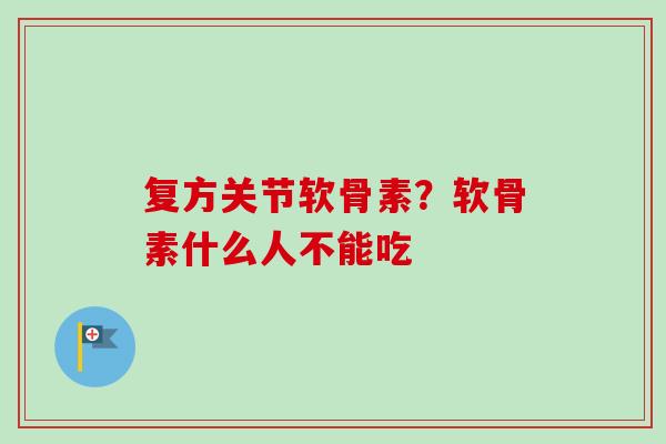 复方关节软骨素？软骨素什么人不能吃