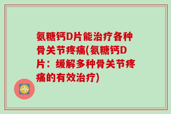 氨糖钙D片能治疗各种骨关节疼痛(氨糖钙D片：缓解多种骨关节疼痛的有效治疗)