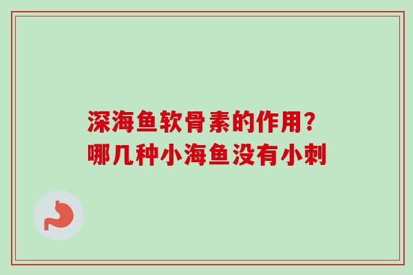 深海鱼软骨素的作用？哪几种小海鱼没有小刺