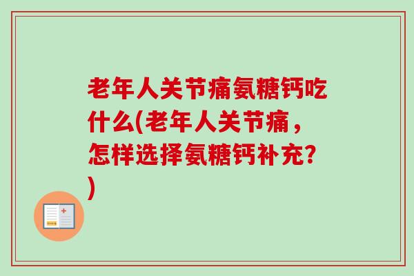 老年人关节痛氨糖钙吃什么(老年人关节痛，怎样选择氨糖钙补充？)