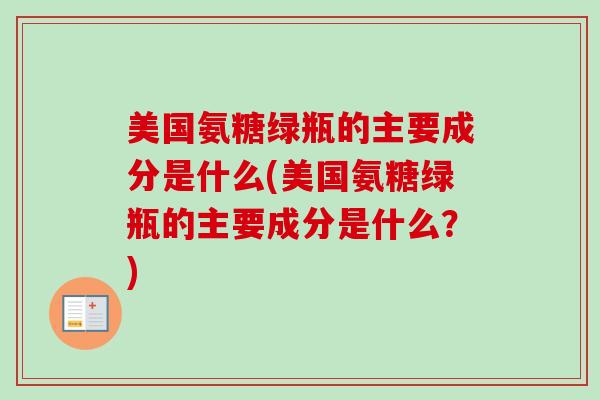 美国氨糖绿瓶的主要成分是什么(美国氨糖绿瓶的主要成分是什么？)