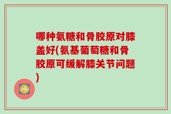 哪种氨糖和骨胶原对膝盖好(氨基葡萄糖和骨胶原可缓解膝关节问题)