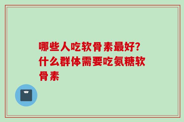 哪些人吃软骨素最好？什么群体需要吃氨糖软骨素