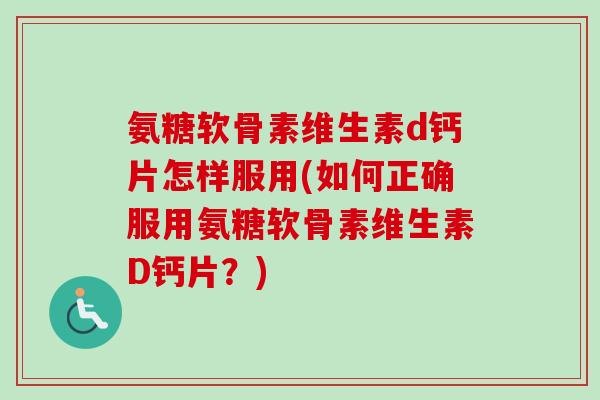 氨糖软骨素维生素d钙片怎样服用(如何正确服用氨糖软骨素维生素D钙片？)