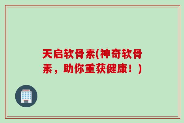 天启软骨素(神奇软骨素，助你重获健康！)
