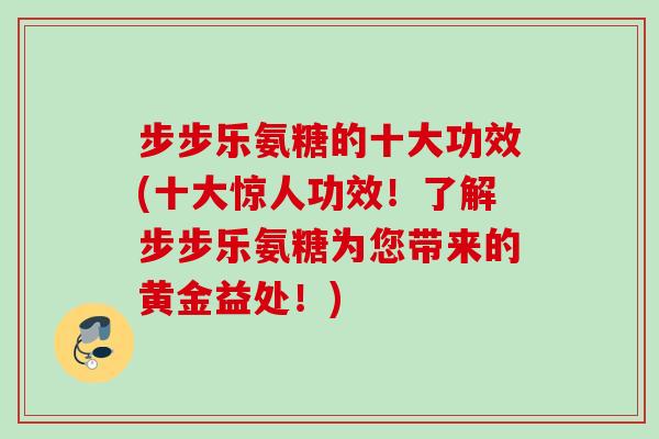 步步乐氨糖的十大功效(十大惊人功效！了解步步乐氨糖为您带来的黄金益处！)