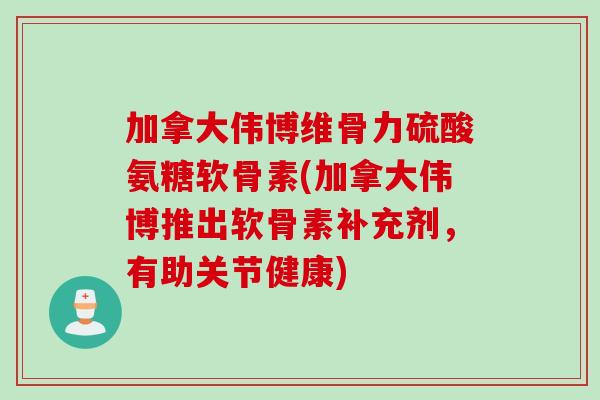 加拿大伟博维骨力硫酸氨糖软骨素(加拿大伟博推出软骨素补充剂，有助关节健康)